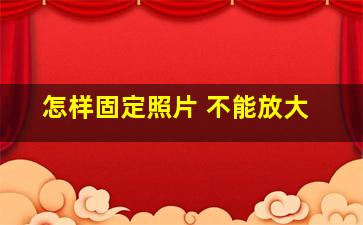 怎样固定照片 不能放大